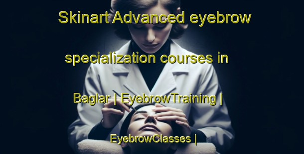 Skinart Advanced eyebrow specialization courses in Baglar | EyebrowTraining | EyebrowClasses | SkinartTraining-Turkey